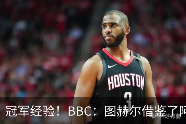 冠军经验！BBC：图赫尔借鉴了阿森纳战术手册，制定定位球战术